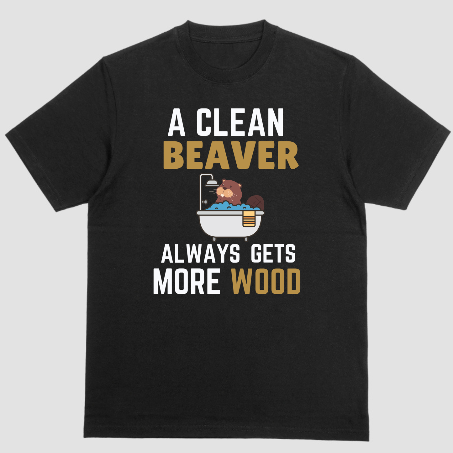A CLEAN BEAVER ALWAYS GETS MORE WOOD, T Shirt